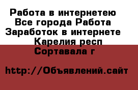 Работа в интернетею - Все города Работа » Заработок в интернете   . Карелия респ.,Сортавала г.